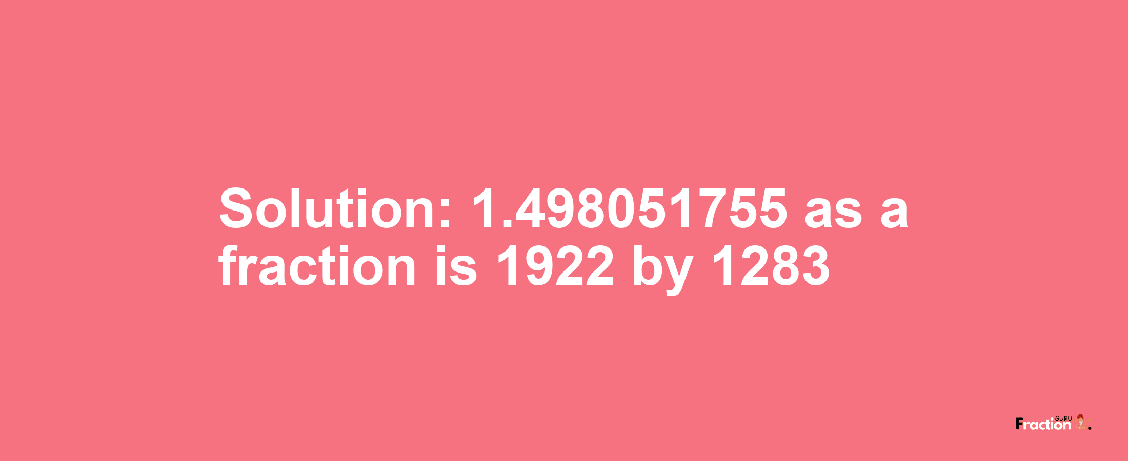 Solution:1.498051755 as a fraction is 1922/1283